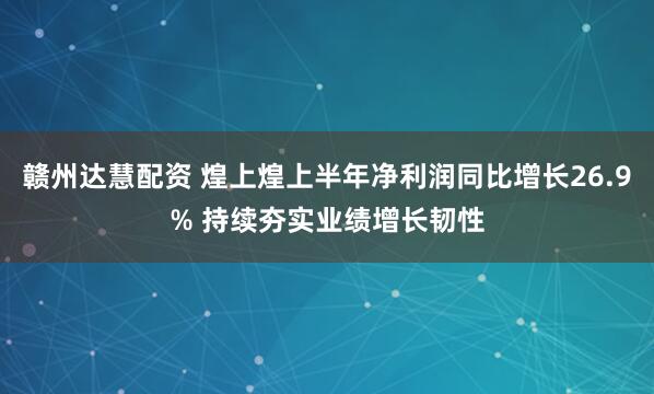 赣州达慧配资 煌上煌上半年净利润同比增长26.9% 持续夯实业绩增长韧性