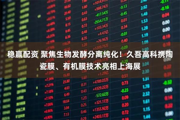 稳赢配资 聚焦生物发酵分离纯化！久吾高科携陶瓷膜、有机膜技术亮相上海展