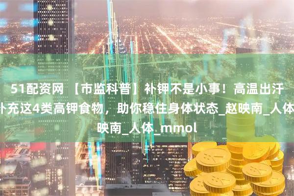 51配资网 【市监科普】补钾不是小事！高温出汗后适当补充这4类高钾食物，助你稳住身体状态_赵映南_人体_mmol