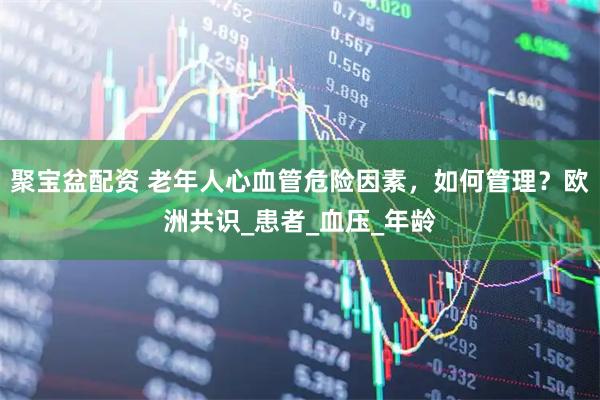 聚宝盆配资 老年人心血管危险因素，如何管理？欧洲共识_患者_血压_年龄