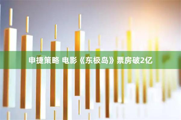 申捷策略 电影《东极岛》票房破2亿
