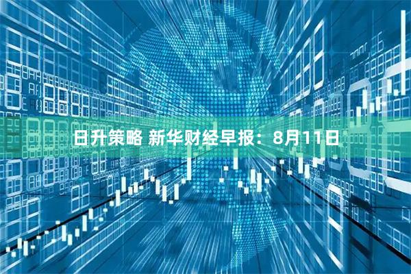 日升策略 新华财经早报：8月11日