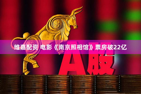 维嘉配资 电影《南京照相馆》票房破22亿