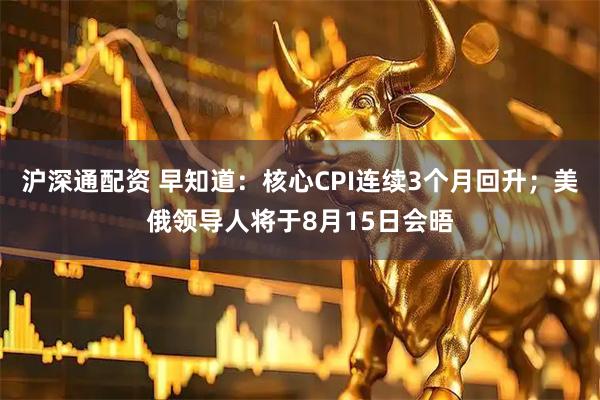 沪深通配资 早知道：核心CPI连续3个月回升；美俄领导人将于8月15日会晤