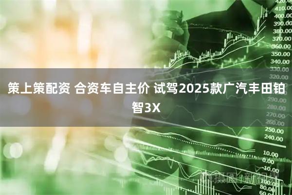 策上策配资 合资车自主价 试驾2025款广汽丰田铂智3X