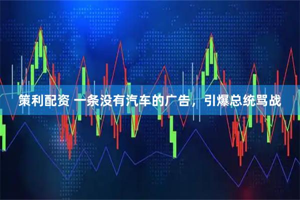 策利配资 一条没有汽车的广告，引爆总统骂战