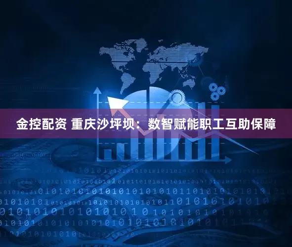 金控配资 重庆沙坪坝：数智赋能职工互助保障