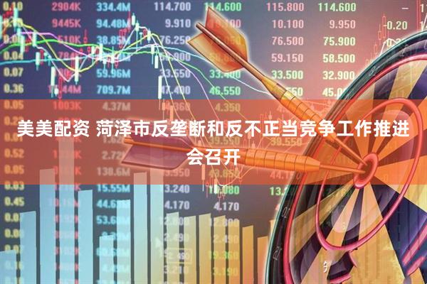美美配资 菏泽市反垄断和反不正当竞争工作推进会召开