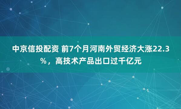 中京信投配资 前7个月河南外贸经济大涨22.3％，高技术产品出口过千亿元