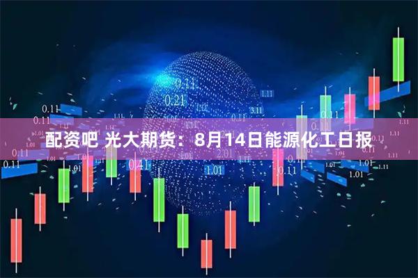 配资吧 光大期货：8月14日能源化工日报