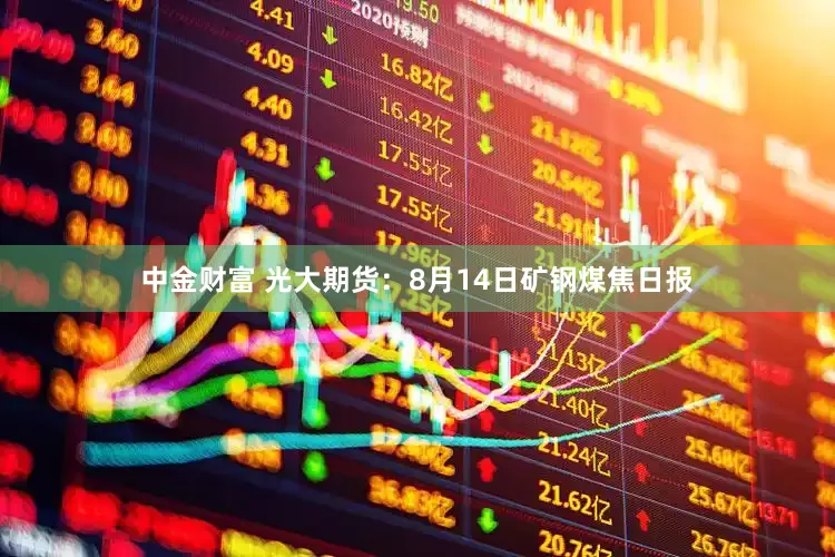 中金财富 光大期货：8月14日矿钢煤焦日报