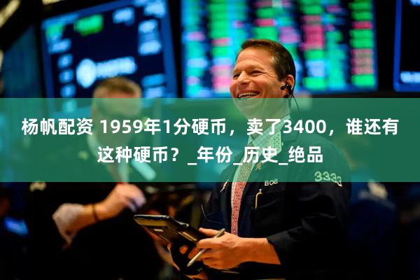 杨帆配资 1959年1分硬币，卖了3400，谁还有这种硬币？_年份_历史_绝品
