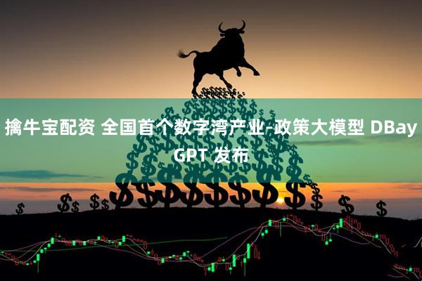 擒牛宝配资 全国首个数字湾产业-政策大模型 DBayGPT 发布
