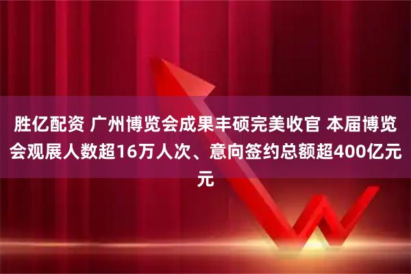 胜亿配资 广州博览会成果丰硕完美收官 本届博览会观展人数超16万人次、意向签约总额超400亿元