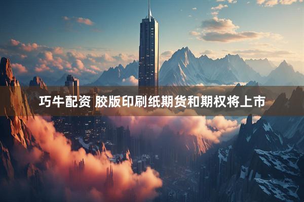 巧牛配资 胶版印刷纸期货和期权将上市