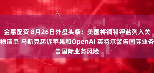 金惠配资 8月26日外盘头条：美国将铜和钾盐列入关键矿物清单 马斯克起诉苹果和OpenAI 英特尔警告国际业务风险