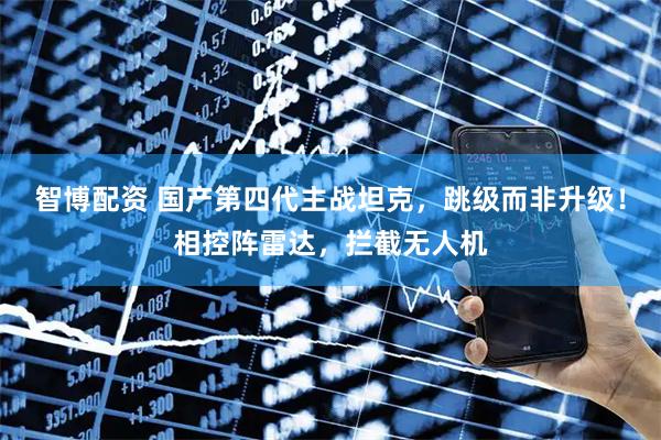智博配资 国产第四代主战坦克，跳级而非升级！相控阵雷达，拦截无人机