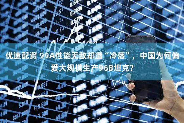 优速配资 99A性能无敌却遭“冷落”，中国为何偏爱大规模生产96B坦克？