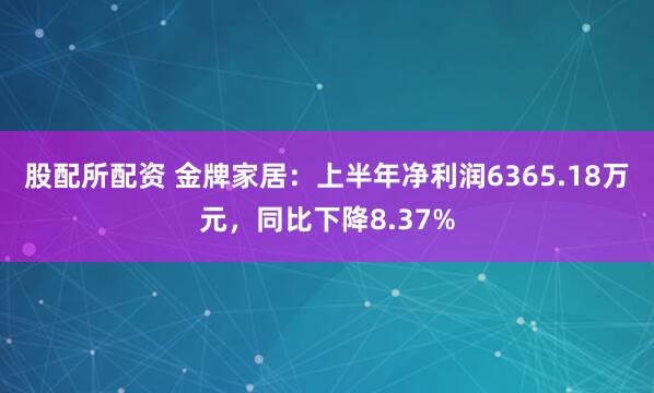 股配所配资 金牌家居：上半年净利润6365.18万元，同比下降8.37%