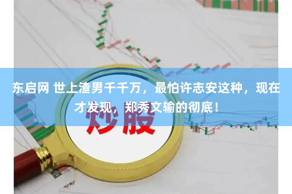东启网 世上渣男千千万，最怕许志安这种，现在才发现，郑秀文输的彻底！