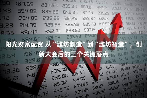 阳光财富配资 从“潍坊制造”到“潍坊智造”，创新大会后的三个关键落点