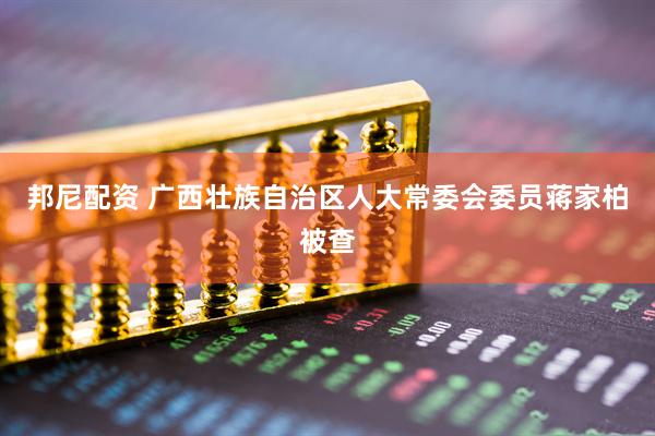 邦尼配资 广西壮族自治区人大常委会委员蒋家柏被查