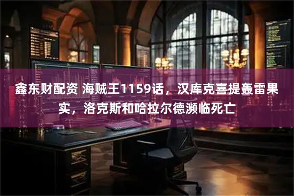 鑫东财配资 海贼王1159话，汉库克喜提轰雷果实，洛克斯和哈拉尔德濒临死亡