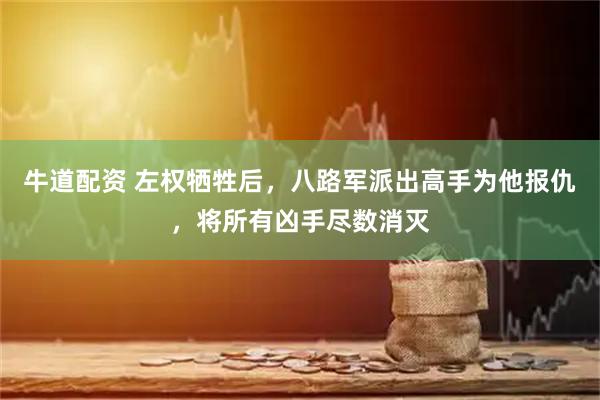 牛道配资 左权牺牲后，八路军派出高手为他报仇，将所有凶手尽数消灭