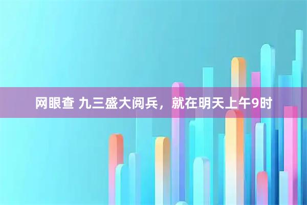 网眼查 九三盛大阅兵，就在明天上午9时
