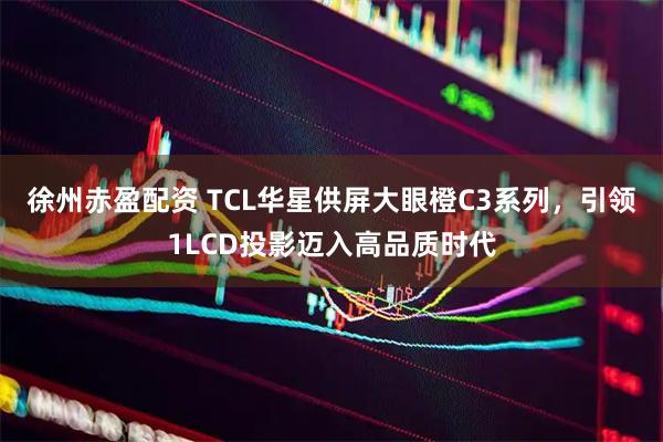 徐州赤盈配资 TCL华星供屏大眼橙C3系列，引领1LCD投影迈入高品质时代