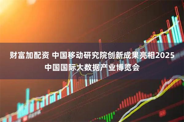 财富加配资 中国移动研究院创新成果亮相2025中国国际大数据产业博览会