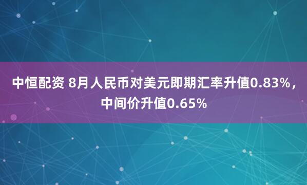 中恒配资 8月人民币对美元即期汇率升值0.83%，中间价升值0.65%