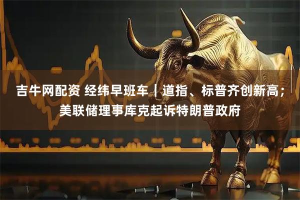 吉牛网配资 经纬早班车｜道指、标普齐创新高；美联储理事库克起诉特朗普政府