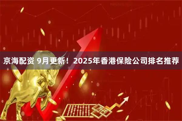 京海配资 9月更新！2025年香港保险公司排名推荐
