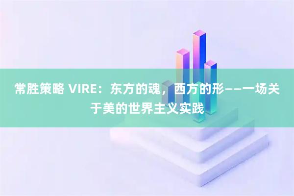 常胜策略 VIRE：东方的魂，西方的形——一场关于美的世界主义实践