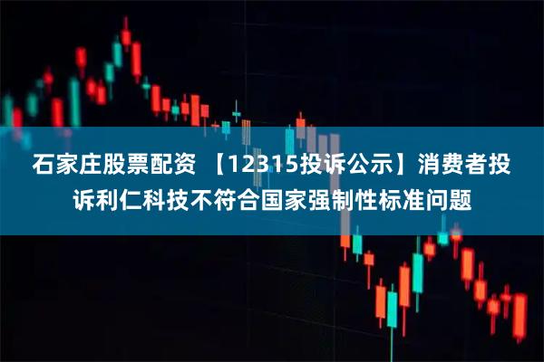 石家庄股票配资 【12315投诉公示】消费者投诉利仁科技不符合国家强制性标准问题