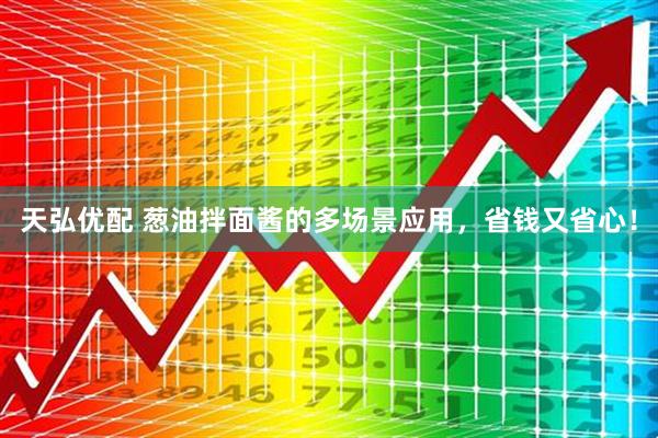 天弘优配 葱油拌面酱的多场景应用，省钱又省心！