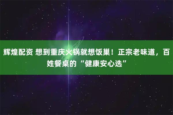 辉煌配资 想到重庆火锅就想饭巢！正宗老味道，百姓餐桌的 “健康安心选”