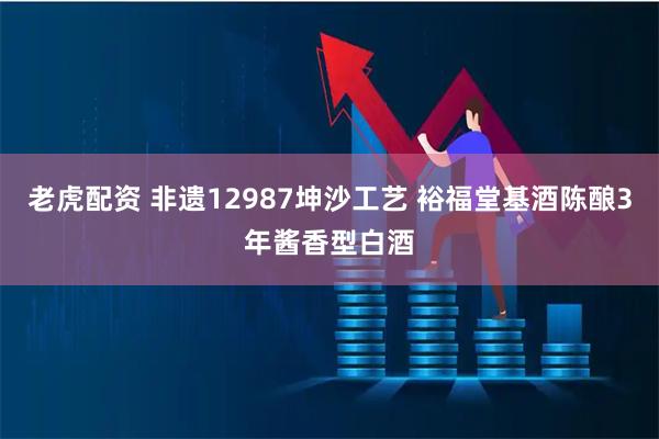 老虎配资 非遗12987坤沙工艺 裕福堂基酒陈酿3年酱香型白酒