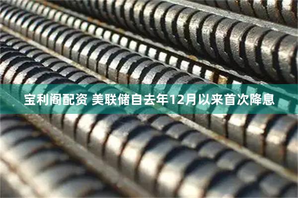 宝利阁配资 美联储自去年12月以来首次降息