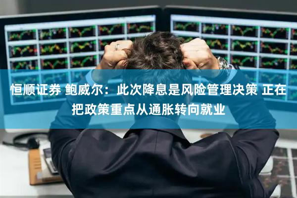 恒顺证券 鲍威尔：此次降息是风险管理决策 正在把政策重点从通胀转向就业