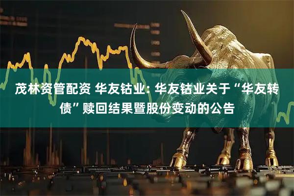 茂林资管配资 华友钴业: 华友钴业关于“华友转债”赎回结果暨股份变动的公告
